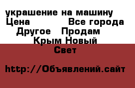 украшение на машину  › Цена ­ 2 000 - Все города Другое » Продам   . Крым,Новый Свет